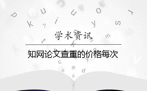 知网论文查重的价格每次