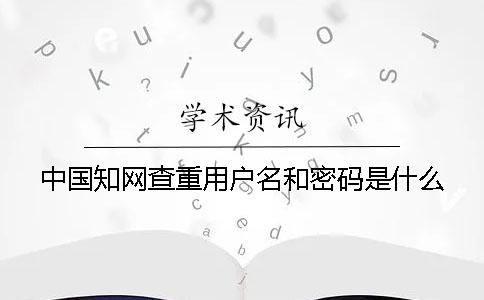中国知网查重用户名和密码是什么