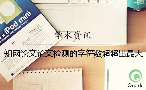 知网论文论文检测的字符数超超出最大限制如何是好？