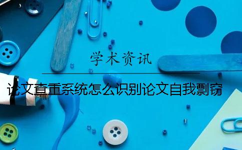 论文查重系统怎么识别论文自我剽窃 论文系统是怎么查重的