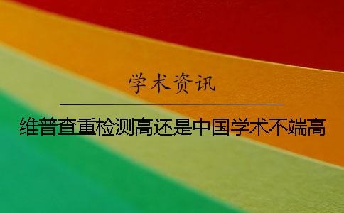 维普查重检测高还是中国学术不端高