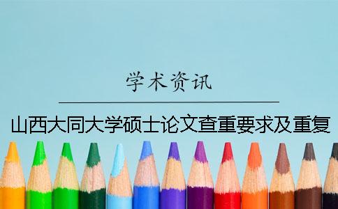 山西大同大学硕士论文查重要求及重复率一