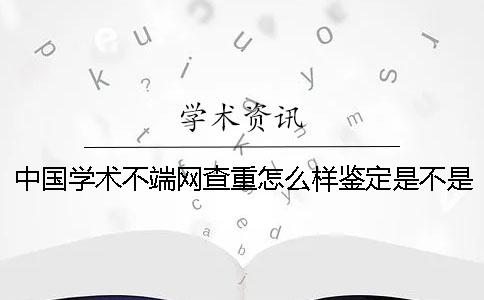 中国学术不端网查重怎么样鉴定是不是真地？