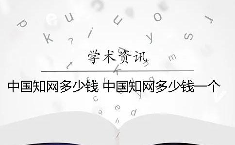 中国知网多少钱 中国知网多少钱一个月