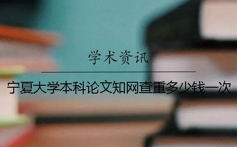 宁夏大学本科论文知网查重多少钱一次查重