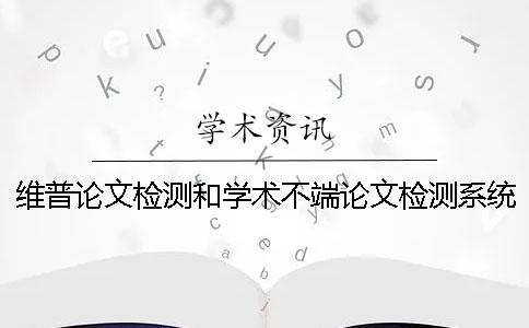 维普论文检测和学术不端论文检测系统有哪些不同？