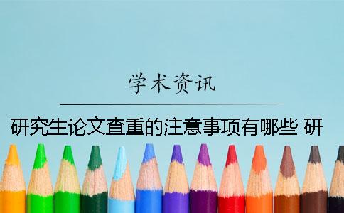 研究生论文查重的注意事项有哪些？ 研究生论文开题注意事项