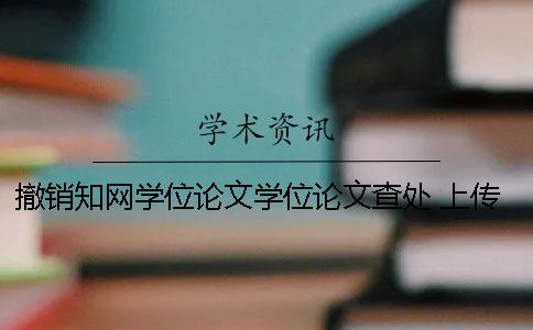 撤销知网学位论文学位论文查处 上传到知网的学位论文能撤销吗