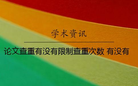 论文查重有没有限制查重次数？ 有没有免费论文查重软件