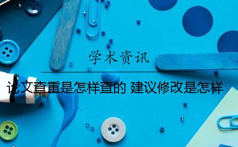 论文查重是怎样查的？ 建议修改是怎样改