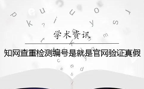 知网查重检测编号是就是官网验证真假吗
