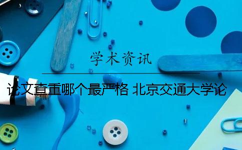 论文查重哪个最严格？ 北京交通大学论文查重是用哪个系统