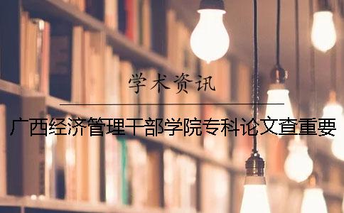 广西经济管理干部学院专科论文查重要求及重复率 广西经济管理干部学院是本科还是专科一