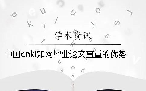 中国cnki知网毕业论文查重的优势到底是怎么回事？