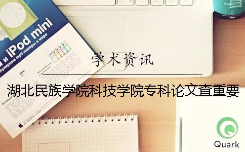 湖北民族学院科技学院专科论文查重要求及重复率 湖北民族学院科技学院有专科吗