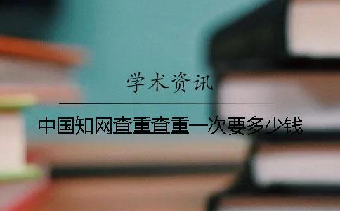 中国知网查重查重一次要多少钱