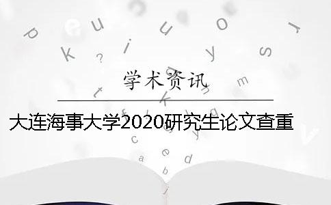 大连海事大学2020研究生论文查重要求 大连海事大学研究生2020年研究生开学日期
