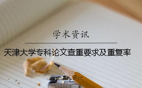 天津大学专科论文查重要求及重复率 天津大学研究生论文查重
