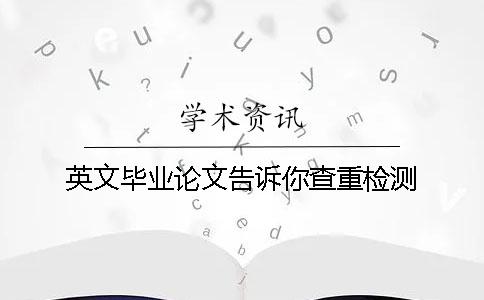 英文毕业论文告诉你查重检测