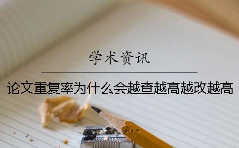 论文重复率为什么会越查越高越改越高的情况？