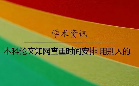本科论文知网查重时间安排 用别人的本科论文知网能查出来吗