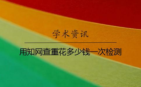 用知网查重花多少钱一次检测