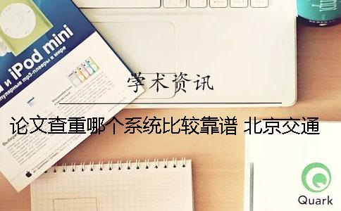 论文查重哪个系统比较靠谱？ 北京交通大学论文查重是用哪个系统