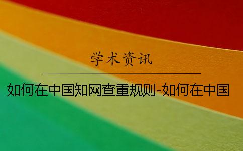 如何在中国知网查重规则-如何在中国知网查重范围
