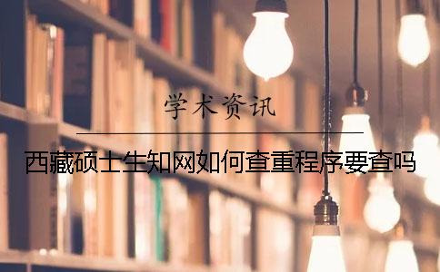 西藏硕士生知网如何查重？程序要查吗？