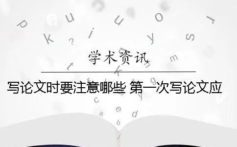 写论文时要注意哪些？ 第一次写论文应该注意什么