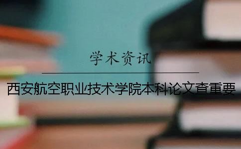 西安航空职业技术学院本科论文查重要求及重复率 西安航空职业技术学院官网查成绩