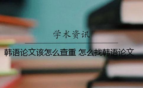 韩语论文该怎么查重 怎么找韩语论文