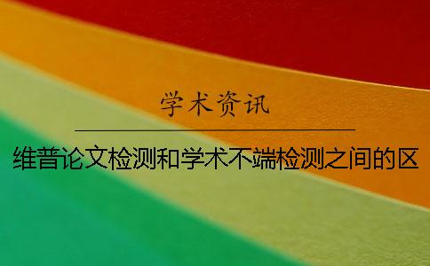 维普论文检测和学术不端检测之间的区别是什么？