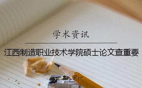 江西制造职业技术学院硕士论文查重要求及重复率一