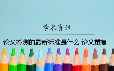 论文检测的最新标准是什么？ 论文重复率检测标准