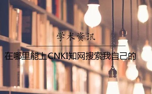 在哪里能上CNKI知网搜索我自己的毕业论文