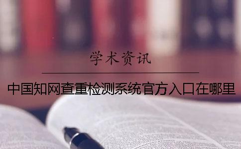 中国知网查重检测系统官方入口在哪里?我怎么找不到? 中国知网查重检测系统官方入口在哪里?我怎么找不到?