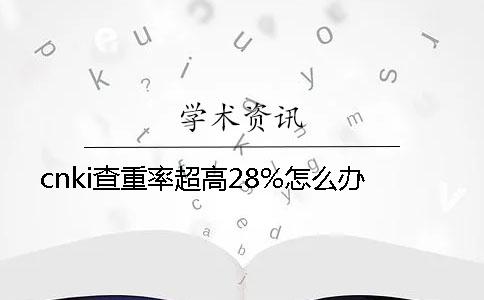 cnki查重率超高28%怎么办