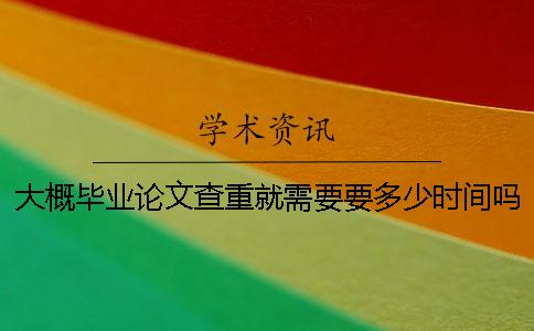 大概毕业论文查重就需要要多少时间吗