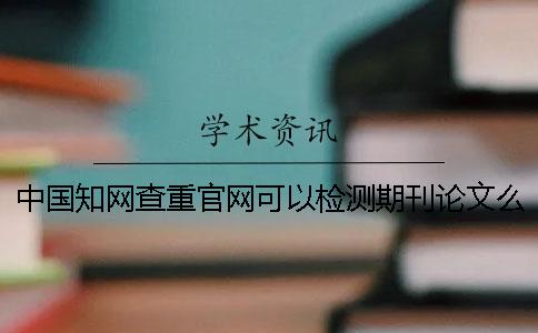 中国知网查重官网可以检测期刊论文么？[经验分享]