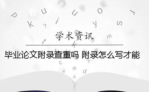 毕业论文附录查重吗 附录怎么写才能避免被检测出重复