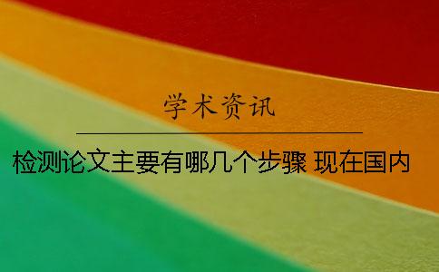 检测论文主要有哪几个步骤 现在国内正规的论文检测软件主要有