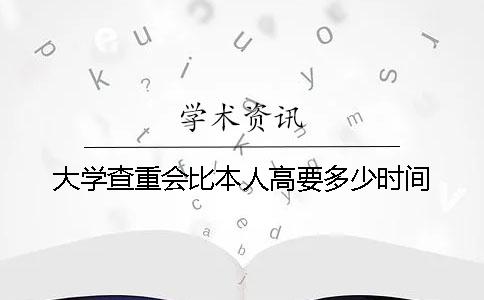 大学查重会比本人高要多少时间