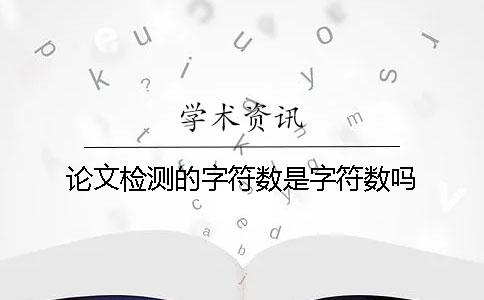论文检测的字符数是字符数吗？