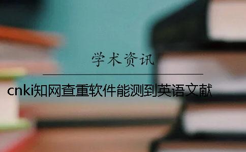 cnki知网查重软件能测到英语文献吗？