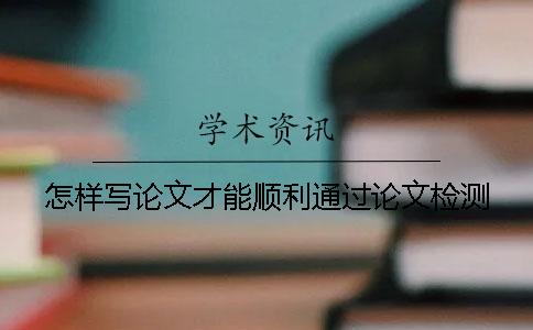 怎样写论文才能顺利通过论文检测