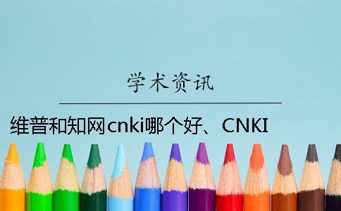 维普和知网cnki哪个好、CNKI知网、学术不端网和维普三个的区别是哪一个？