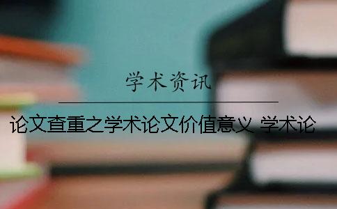 论文查重之学术论文价值意义 学术论文按论文价值分类包括哪些