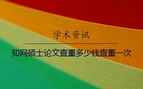 知网硕士论文查重多少钱？查重一次