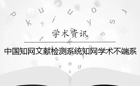 中国知网文献检测系统知网学术不端系统